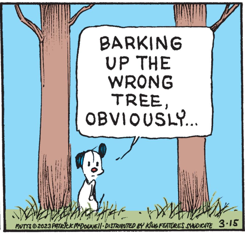 Line OCR: BARKING UP THE WRONG TREEOBVIOUSLY.. HAF H MUTTS © 2023 PATRICK MCDONNE||· DISTRIBUTED BY KING FEATURES SYNDICATE 3.15 BARKING UP THE WRONG TREEOBVIOUSLY .. HAF H MUTTS © 2023 PATRICK MCDONNE || · DISTRIBUTED BY KING FEATURES SYNDICATE 3.15