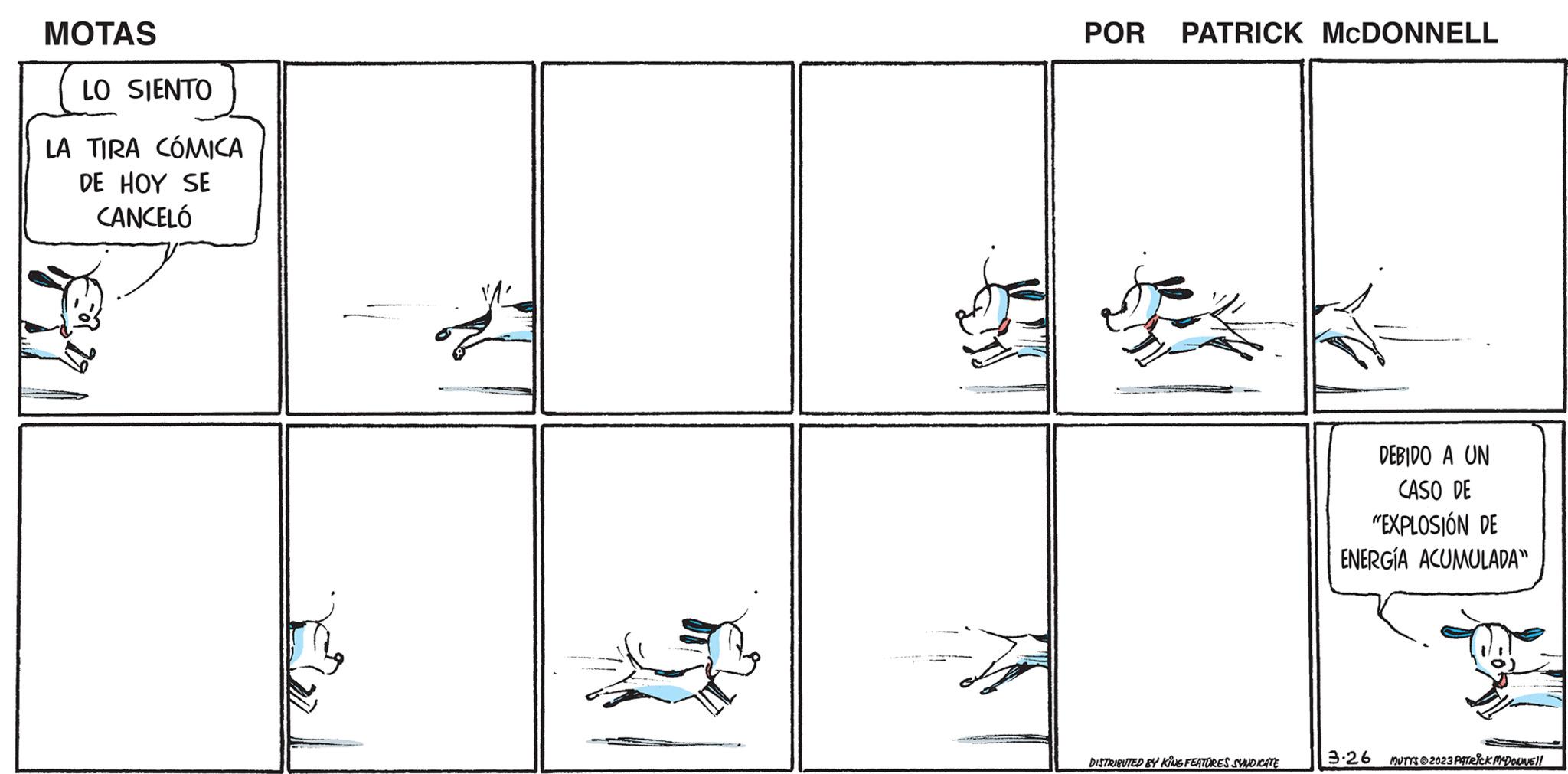 Line art OCR: MOTAS LO SIENTO LA TIRA CÓMICA DE HOY SE CANCELÓ POR PATRICK MCDONNELL DISTRIBUTED BY KING FEATURES SYNDICATE DEBIDO A UN CASO DE "EXPLOSIÓN DE ENERGIA ACUMULADA" 3.26 MUTTS?2023 PATRICK McDONNE!! MOTAS LO SIENTO LA TIRA CÓMICA DE HOY SE CANCELÓ POR PATRICK MCDONNELL DISTRIBUTED BY KING FEATURES SYNDICATE DEBIDO A UN CASO DE " EXPLOSIÓN DE ENERGIA ACUMULADA " 3.26 MUTTS?2023 PATRICK McDONNE !!