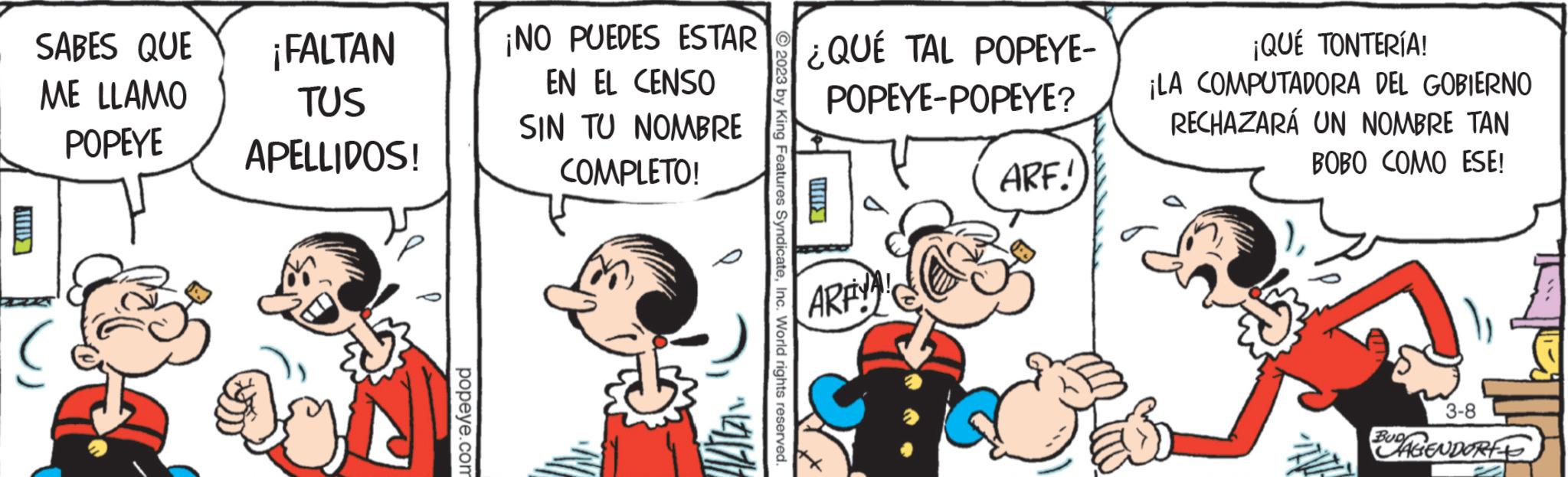 Sharing OCR: SABES QUE ME LLAMO POPEYE ¡FALTAN TUS APELLIDOS! popeye.com ¡NO PUEDES ESTAR EN EL CENSO SIN TU NOMBRE COMPLETO! 3 by King Features SyndicateInc. World rights reserved. 12117/1 ¿QUÉ TAL POPEYE- POPEYE-POPEYE? ARAYA! ARF! ¡QUÉ TONTERÍA! ¡LA COMPUTADORA DEL GOBIERNO RECHAZARÁ UN NOMBRE TAN BOBO COMO ESE! 3-8 AGENDORE SABES QUE ME LLAMO POPEYE ¡ FALTAN TUS APELLIDOS ! popeye.com ¡ NO PUEDES ESTAR EN EL CENSO SIN TU NOMBRE COMPLETO ! 3 by King Features SyndicateInc. World rights reserved . 12117/1 ¿ QUÉ TAL POPEYE POPEYE - POPEYE ? ARAYA ! ARF ! ¡ QUÉ TONTERÍA ! ¡ LA COMPUTADORA DEL GOBIERNO RECHAZARÁ UN NOMBRE TAN BOBO COMO ESE ! 3-8 AGENDORE