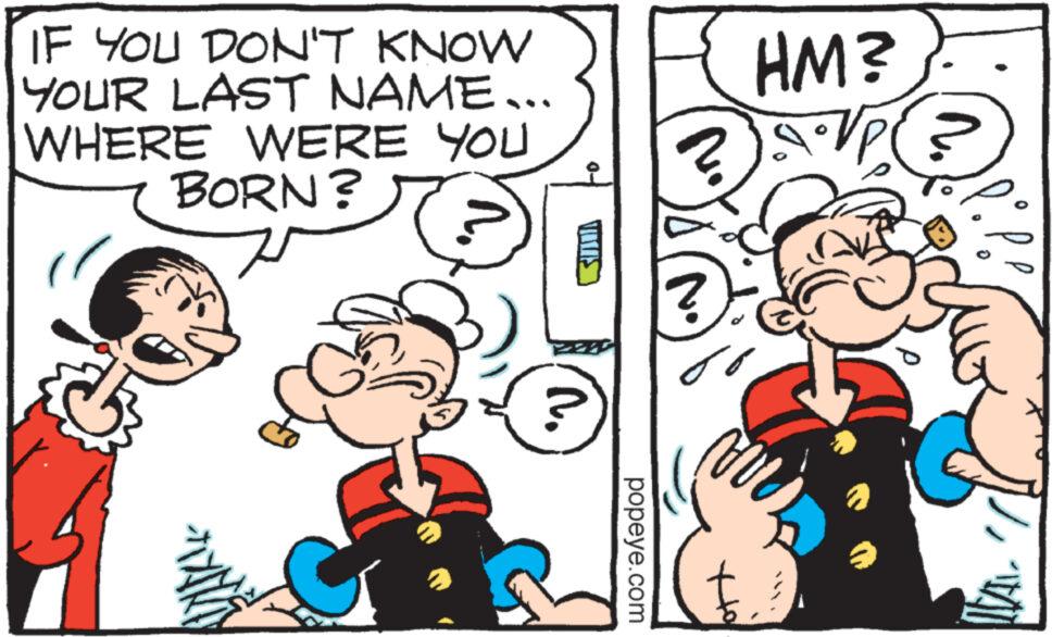 Happy OCR: IF YOU DON'T KNOW YOUR LAST NAME... WHERE WERE YOU BORN? G popeye.com ? HM? Vp TAI IF YOU DON'T KNOW YOUR LAST NAME ... WHERE WERE YOU BORN ? G popeye.com ? HM ? Vp TAI