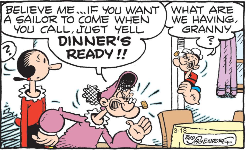Font OCR: BELIEVE ME...IF YOU WANT A SAILOR TO COME WHEN YOU CALLJUST YELL DINNER'S READY!! MY 11/ WHAT ARE WE HAVINGGRANNY. ? 3-18 BUD/AGENDORE BELIEVE ME ... IF YOU WANT A SAILOR TO COME WHEN YOU CALLJUST YELL DINNER'S READY !! MY 11 / WHAT ARE WE HAVINGGRANNY . ? 3-18 BUD / AGENDORE