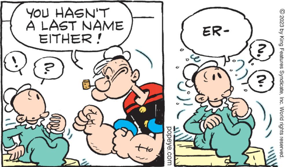 Organism OCR: © 2023 by King Features SyndicateInc. World rights reserved. ER- YOU HASN'T A LAST NAME EITHER! 2 ?? N. popeye.com tto © 2023 by King Features SyndicateInc. World rights reserved . ER YOU HASN'T A LAST NAME EITHER ! 2 ?? N. popeye.com tto