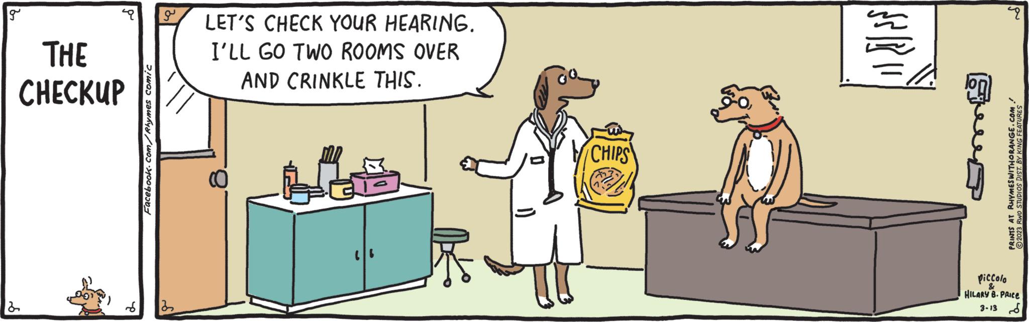 Animated cartoon OCR: g 12 THE CHECKUP Facebook.com/Rhymes comic J 22 LET'S CHECK YOUR HEARING. I'LL GO TWO ROOMS OVER AND CRINKLE THIS. Cate CHIPS SSR 11 22 PRINTS AT RHYMES WITH ORANGE.COM. ?2023 RWO STUDIOS DIST. BY KING FEATURES piccolo HILARY B. PRICE 3-13 g 12 THE CHECKUP Facebook.com/Rhymes comic J 22 LET'S CHECK YOUR HEARING . I'LL GO TWO ROOMS OVER AND CRINKLE THIS . Cate CHIPS SSR 11 22 PRINTS AT RHYMES WITH ORANGE.COM . ?2023 RWO STUDIOS DIST . BY KING FEATURES piccolo HILARY B. PRICE 3-13