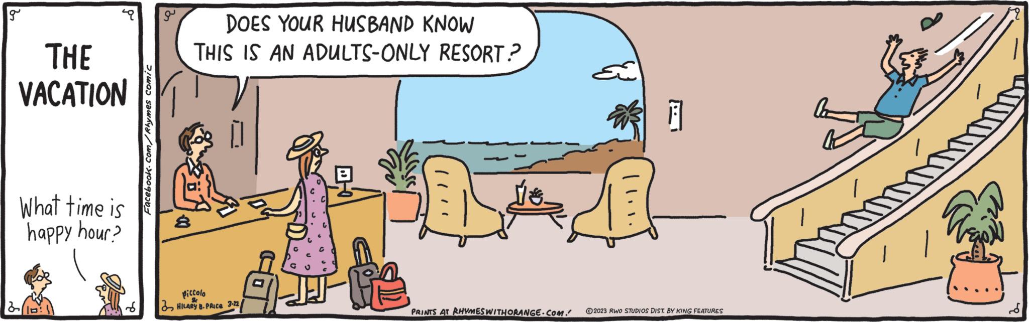 Grass OCR: g THE VACATION What time is happy hour? Facebook.com/Rhymes comic DOES YOUR HUSBAND KNOW THIS IS AN ADULTS-ONLY RESORT.? Piccola HILARY B. PRICE 3-22 PRINTS AT RHYMES WITH ORANGE.COM. 2023 RWO STUDIOS DIST. BY KING FEATURE'S g THE VACATION What time is happy hour ? Facebook.com/Rhymes comic DOES YOUR HUSBAND KNOW THIS IS AN ADULTS - ONLY RESORT . ? Piccola HILARY B. PRICE 3-22 PRINTS AT RHYMES WITH ORANGE.COM . 2023 RWO STUDIOS DIST . BY KING FEATURE'S