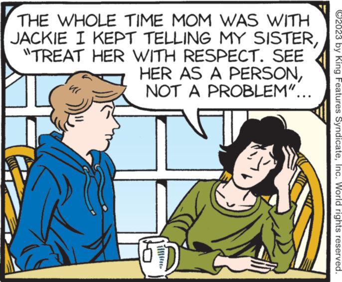 Line OCR: THE WHOLE TIME MOM WAS WITH JACKIE I KEPT TELLING MY SISTER"TREAT HER WITH RESPECT. SEE HER AS A PERSONNOT A PROBLEM"... FD ?2023 by King Features SyndicateInc. World rights reserved. THE WHOLE TIME MOM WAS WITH JACKIE I KEPT TELLING MY SISTER" TREAT HER WITH RESPECT . SEE HER AS A PERSONNOT A PROBLEM " ... FD ?2023 by King Features SyndicateInc. World rights reserved .