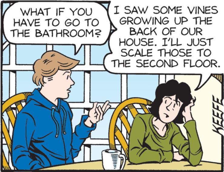Illustration OCR: WHAT IF YOU HAVE TO GO TO THE BATHROOM? I SAW SOME VINES GROWING UP THE BACK OF OUR HOUSE. I'LL JUST SCALE THOSE TO THE SECOND FLOOR. KEEFE WHAT IF YOU HAVE TO GO TO THE BATHROOM ? I SAW SOME VINES GROWING UP THE BACK OF OUR HOUSE . I'LL JUST SCALE THOSE TO THE SECOND FLOOR . KEEFE