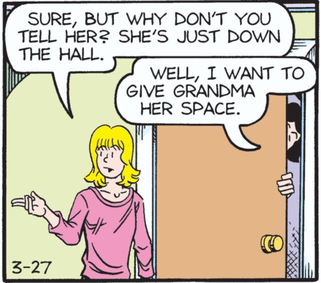 Rectangle OCR: SUREBUT WHY DON'T YOU TELL HER? SHE'S JUST DOWN THE HALL. 3-27 Hiti WELLI WANT TO GIVE GRANDMA HER SPACE. SUREBUT WHY DON'T YOU TELL HER ? SHE'S JUST DOWN THE HALL . 3-27 Hiti WELLI WANT TO GIVE GRANDMA HER SPACE .