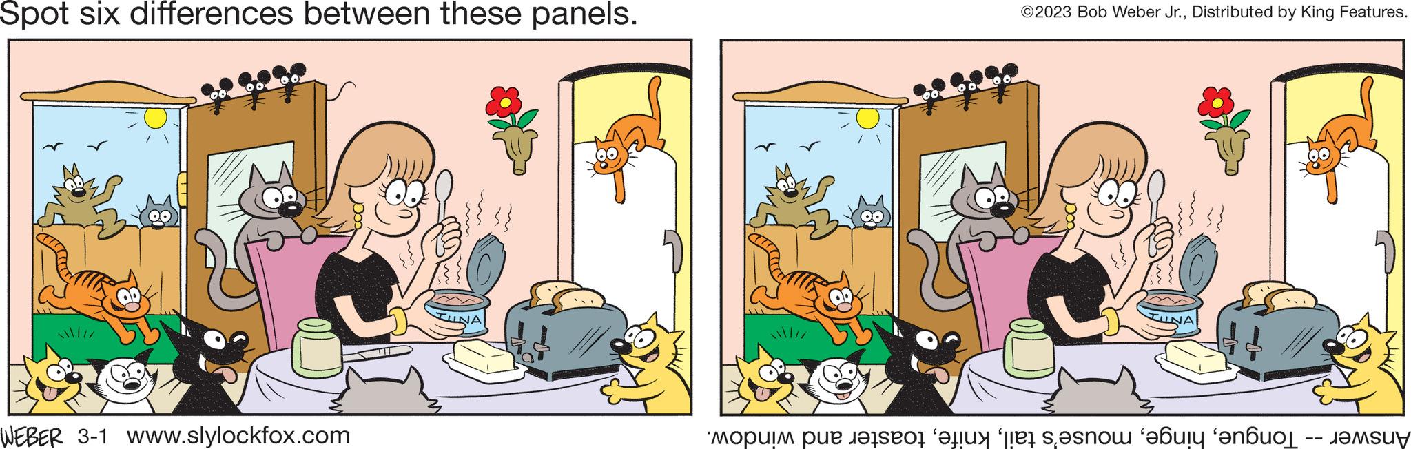 Font OCR: Spot six differences between these panels. WEBER 3-1 www.slylockfox.com TUN ©2023 Bob Weber Jr.Distributed by King Features. Answer -- Tonguetoaster and window. Spot six differences between these panels . WEBER 3-1 www.slylockfox.com TUN © 2023 Bob Weber Jr.Distributed by King Features . Answer -- Tonguemouse's tailtoaster and window .