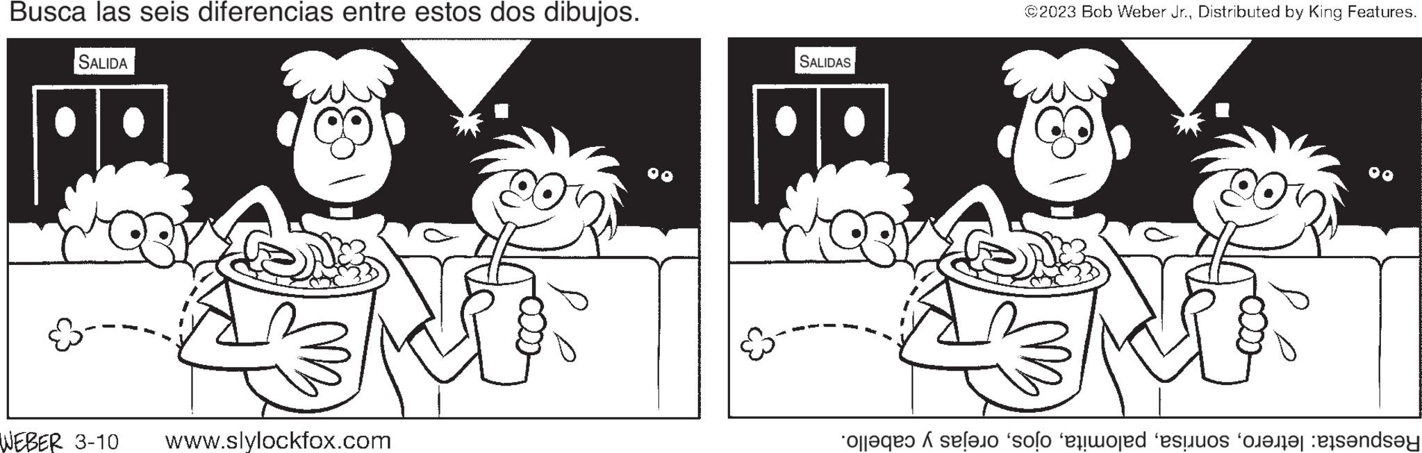 Jaw OCR: Busca las seis diferencias entre estos dos dibujos. SALIDA WORY AENO WEBER 3-10 www.slylockfox.com SALIDAS Marry ?2023 Bob Weber Jr.Distributed by King Features. LONS LENO ‘ojlaqe? A se?ijo solo esored festivos fotogr?t ets?nd? Busca las seis diferencias entre estos dos dibujos . SALIDA WORY AENO WEBER 3-10 www.slylockfox.com SALIDAS Marry ?2023 Bob Weber Jr.Distributed by King Features . LONS LENO ‘ ojlaqe? A se?ijo solo esored festivos fotogr?t ets?nd?