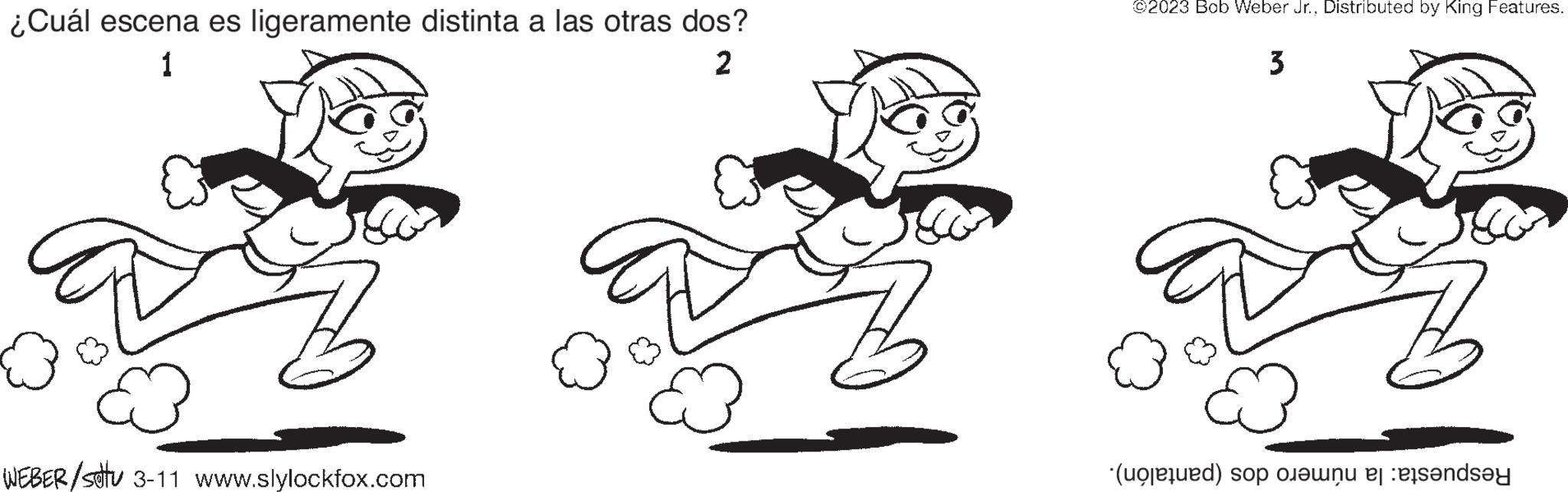 Thumb OCR: ¿Cuál escena es ligeramente distinta a las otras dos? 1 2 WEBER/stu 3-11 www.slylockfox.com ©2023 Bob Weber Jr.Distributed by King Features. 3 (d) soojen er sendsey ¿ Cuál escena es ligeramente distinta a las otras dos ? 1 2 WEBER / stu 3-11 www.slylockfox.com © 2023 Bob Weber Jr.Distributed by King Features . 3 ( d ) soojen er sendsey