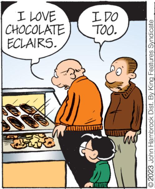Art OCR: www How **** ECLAIRS. CHOCOLATE TOO. I LOVE I DO 2023 John Hambrock Dist. By King Features Syndicate www How **** ECLAIRS . CHOCOLATE TOO . I LOVE I DO 2023 John Hambrock Dist . By King Features Syndicate