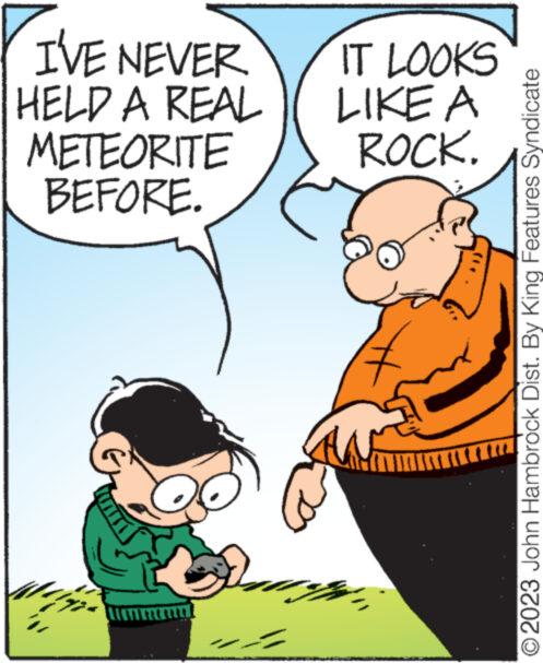 Font OCR: I'VE NEVER HELD A REAL METEORITE BEFORE. = IT LOOKS LIKE A ROCK. H O2023 John Hambrock Dist. By King Features Syndicate I'VE NEVER HELD A REAL METEORITE BEFORE . = IT LOOKS LIKE A ROCK . H O2023 John Hambrock Dist . By King Features Syndicate
