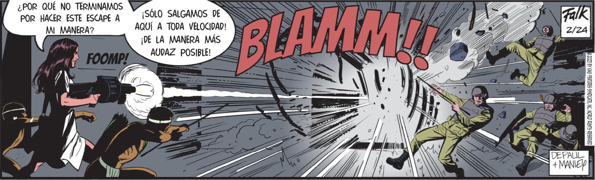 Publication OCR: ¿POR QUÉ NO TERMINAMOS POR HACER ESTE ESCAPE A MI MANERA? FOOMP! ¡SÓLO SALGAMOS DE AQUÍ A TODA VELOCIDAD! ¡DE LA MANERA MÁS AUDAZ POSIBLE! BLAMM! Falk 2/24 e 2023 BY KING FEATURES SYNDICATEINC. WORLD RIGHTS RESERVED DEPALIL + MANIEY ¿ POR QUÉ NO TERMINAMOS POR HACER ESTE ESCAPE A MI MANERA ? FOOMP ! ¡ SÓLO SALGAMOS DE AQUÍ A TODA VELOCIDAD ! ¡ DE LA MANERA MÁS AUDAZ POSIBLE ! BLAMM ! Falk 2/24 e 2023 BY KING FEATURES SYNDICATEINC . WORLD RIGHTS RESERVED DEPALIL + MANIEY