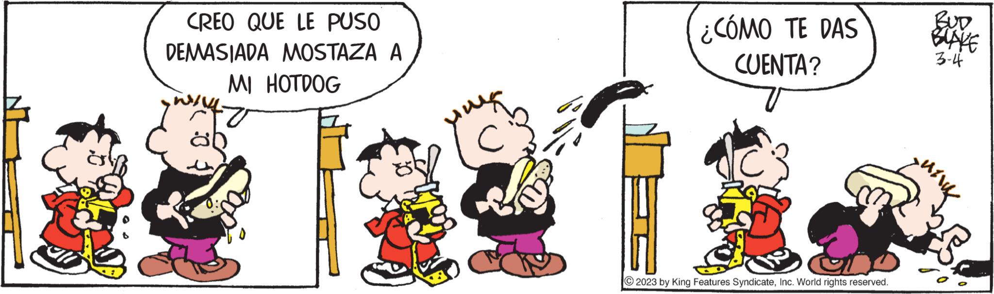 Pleased OCR: Se CREO QUE LE PUSO DEMASIADA MOSTAZA A MI HOTDOG ???? ¿CÓMO TE DAS CUENTA? ?2023 by King Features SyndicateInc. World rights reserved. BUD BLAKE 3-4 33 Se CREO QUE LE PUSO DEMASIADA MOSTAZA A MI HOTDOG ???? ¿ CÓMO TE DAS CUENTA ? ?2023 by King Features SyndicateInc. World rights reserved . BUD BLAKE 3-4 33