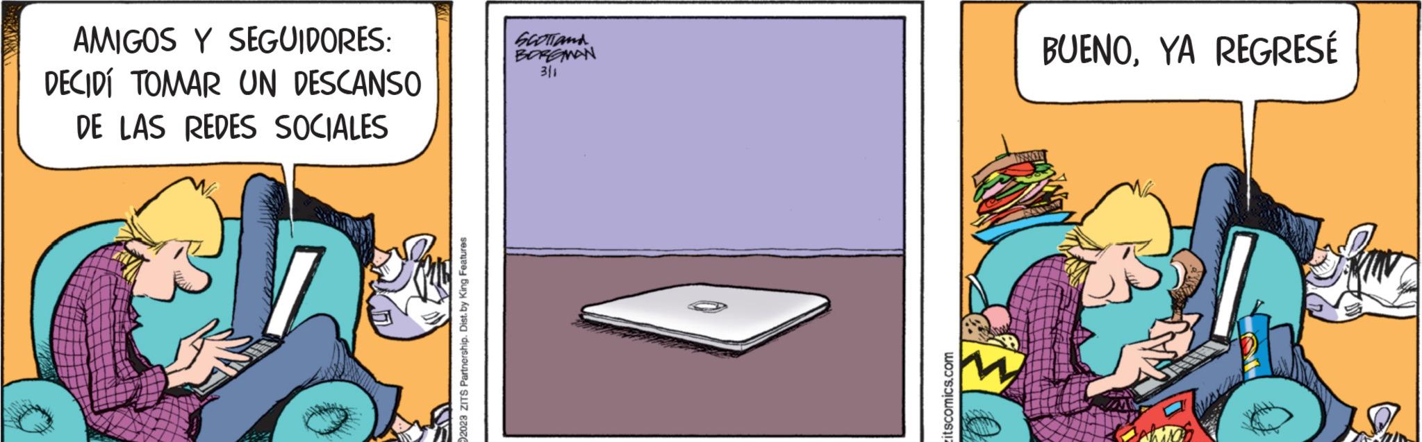 Sketch OCR: AMIGOS Y SEGUIDORES: DECIDÍ TOMAR UN DESCANSO DE LAS REDES SOCIALES 2023 ZITS Partnership. Dist.by King Features SCOTTand BORGMAN 311 itscomics.com BUENOYA REGRESÉ L AMIGOS Y SEGUIDORES : DECIDÍ TOMAR UN DESCANSO DE LAS REDES SOCIALES 2023 ZITS Partnership . Dist.by King Features SCOTTand BORGMAN 311 itscomics.com BUENOYA REGRESÉ L