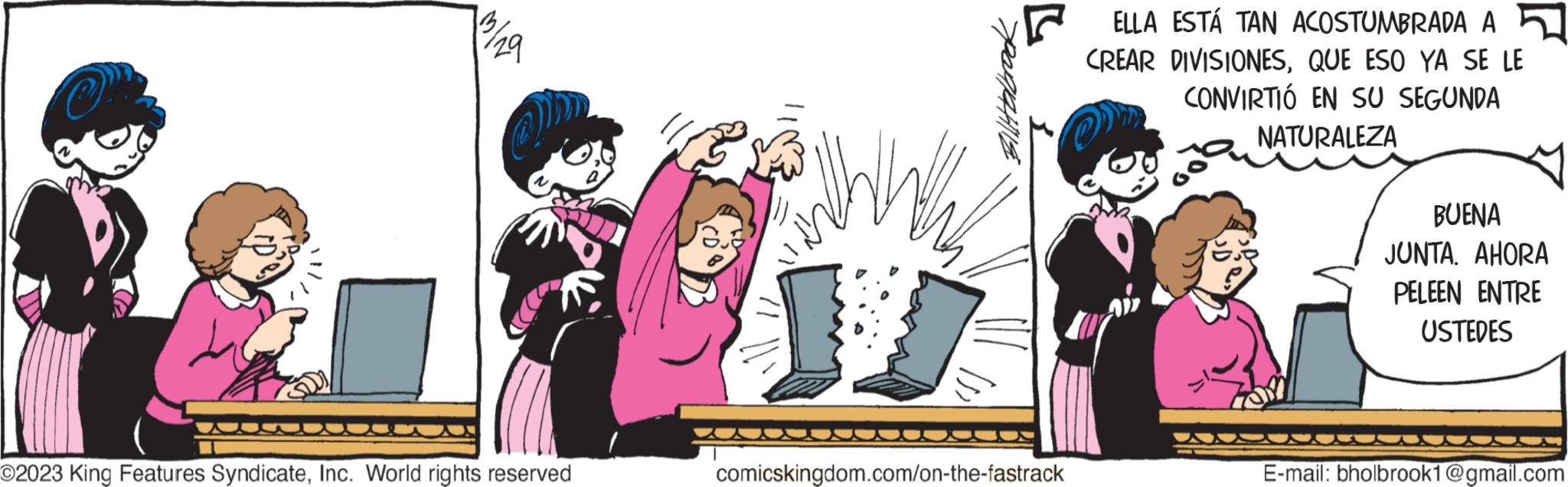 Art OCR: 13/29 OD O2023 King Features SyndicateInc. World rights reserved Billt abrook F ELLA ESTÁ TAN ACOSTUMBRADA A CREAR DIVISIONESQUE ESO YA SE LE CONVIRTIÓ EN SU SEGUNDA NATURALEZA comicskingdom.com/on-the-fastrack BUENA JUNTA. AHORA PELEEN ENTRE USTEDES E-mail: bholbrook1@gmail.com 13/29 OD O2023 King Features SyndicateInc. World rights reserved Billt abrook F ELLA ESTÁ TAN ACOSTUMBRADA A CREAR DIVISIONESQUE ESO YA SE LE CONVIRTIÓ EN SU SEGUNDA NATURALEZA comicskingdom.com/on-the-fastrack BUENA JUNTA . AHORA PELEEN ENTRE USTEDES E - mail : bholbrook1@gmail.com