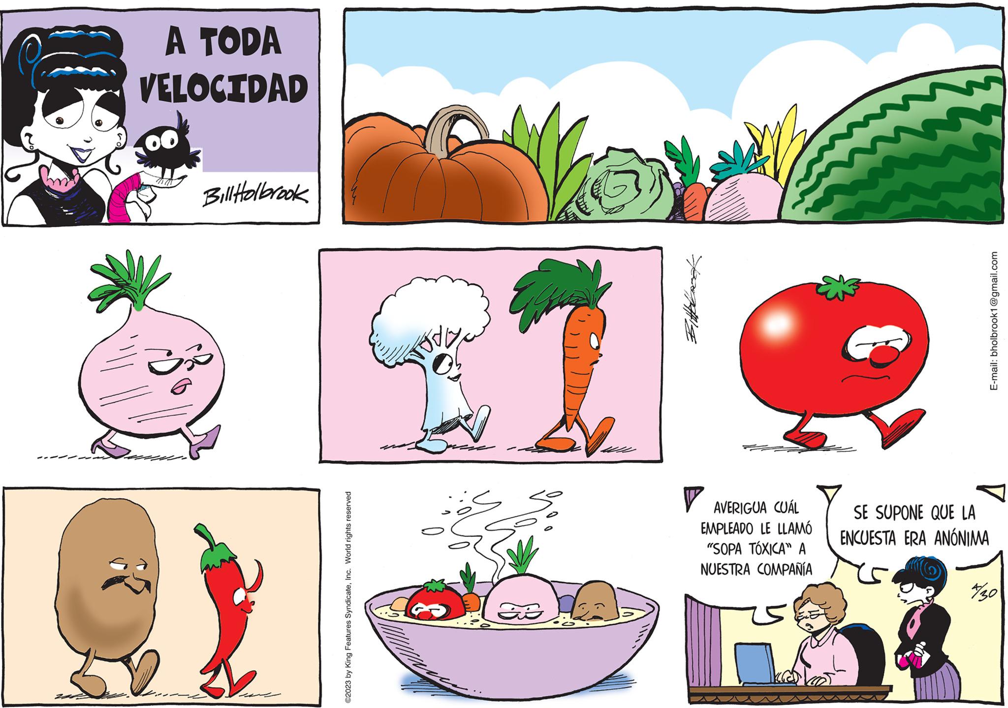 Line OCR: A TODA VELOCIDAD Bill Holbrook Bo ? ?2023 by King Features SyndicateInc. World rights reserved ? Var AVERIGUA CUÁL EMPLEADO LE LLAMÓ "SOPA TÓXICA" A NUESTRA COMPAÑÍA SE SUPONE QUE LA ENCUESTA ERA ANÓNIMA E-mail: bholbrook1@gmail.com */30 A TODA VELOCIDAD Bill Holbrook Bo ? ?2023 by King Features SyndicateInc. World rights reserved ? Var AVERIGUA CUÁL EMPLEADO LE LLAMÓ " SOPA TÓXICA " A NUESTRA COMPAÑÍA SE SUPONE QUE LA ENCUESTA ERA ANÓNIMA E - mail : bholbrook1@gmail.com * / 30
