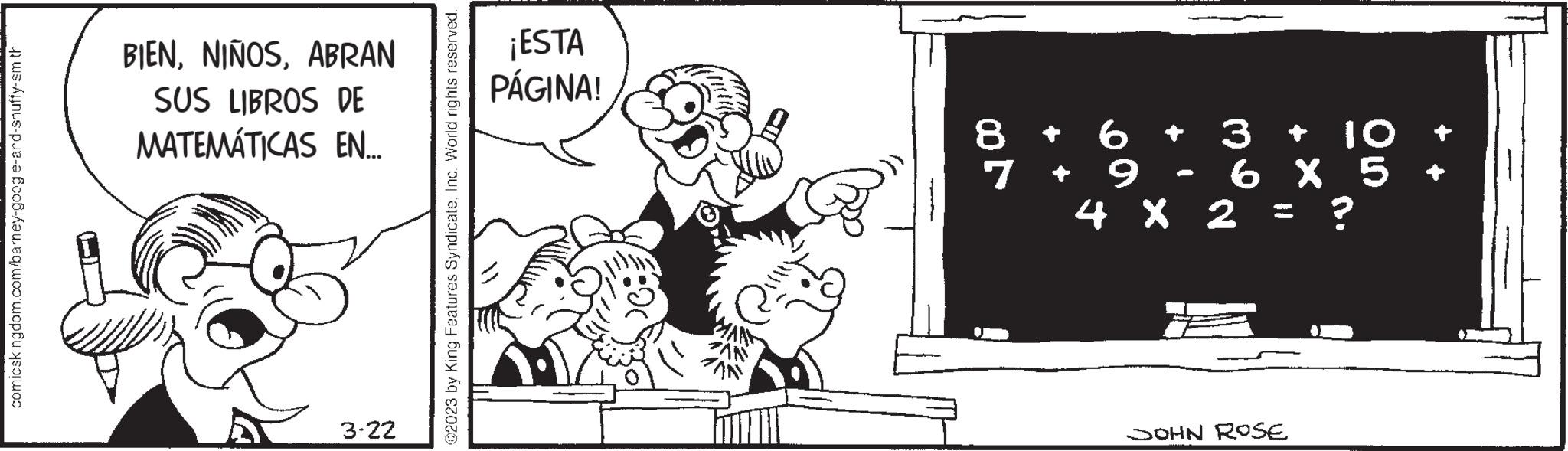 Art OCR: comicsk ngdom.com/barney-googe-ard-snuffy-sm th BIENABRAN SUS LIBROS DE MATEMÁTICAS EN... 3-22 @2023 by King Features SyndicateInc. World rights reserved. ¡ESTA PÁGINA! MANT TAN ZANI 9 9 4 X 3 - · 6 X 5 2 = ? JOHN ROSE OI comicsk ngdom.com/barney-googe-ard-snuffy-sm th BIENABRAN SUS LIBROS DE MATEMÁTICAS EN ... 3-22 @ 2023 by King Features SyndicateInc. World rights reserved . ¡ ESTA PÁGINA ! MANT TAN ZANI 9 9 4 X 3 - · 6 X 5 2 = ? JOHN ROSE OI