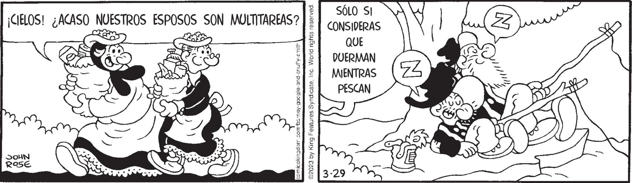 Line OCR: ¡CIELOS! ¿ACASO NUESTROS ESPOSOS SON MULTITAREAS? JOHN ROSE comicskingdom.com/barney-google-and-snuffy-smith) ?2023 by King Features SyndicateInc. World rights reserved. SÓLO SI CONSIDERAS QUE DUERMAN MIENTRAS PESCAN 3-29 Z Z ¡ CIELOS ! ¿ ACASO NUESTROS ESPOSOS SON MULTITAREAS ? JOHN ROSE comicskingdom.com/barney-google-and-snuffy-smith ) ?2023 by King Features SyndicateInc. World rights reserved . SÓLO SI CONSIDERAS QUE DUERMAN MIENTRAS PESCAN 3-29 Z Z