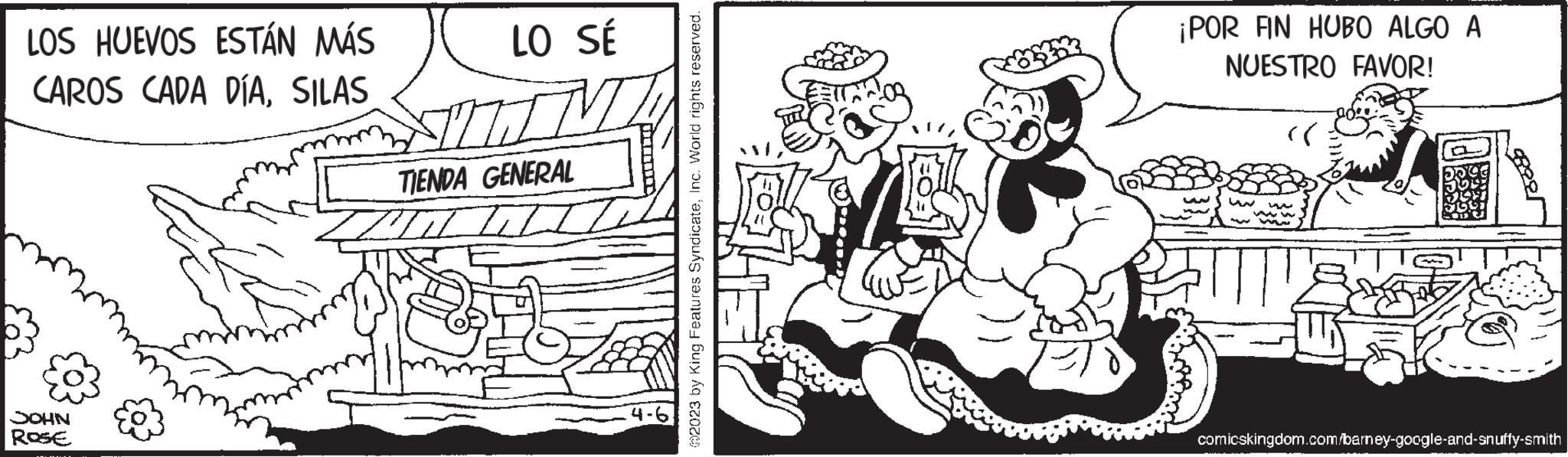 Line art OCR: LOS HUEVOS ESTÁN MÁS CAROS CADA DÍASILAS JOHN ROSE LO SÉ TIENDA GENERAL ILI 4-6 ?2023 by King Features SyndicateInc. World rights reserved. ¡POR FIN HUBO ALGO A NUESTRO FAVOR! WW www ? comicskingdom.com/barney-google-and-snuffy-smith LOS HUEVOS ESTÁN MÁS CAROS CADA DÍASILAS JOHN ROSE LO SÉ TIENDA GENERAL ILI 4-6 ?2023 by King Features SyndicateInc. World rights reserved . ¡ POR FIN HUBO ALGO A NUESTRO FAVOR ! WW www ? comicskingdom.com/barney-google-and-snuffy-smith