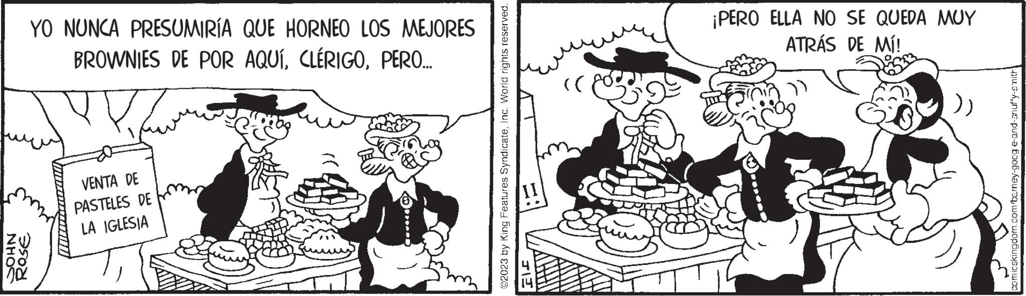 Fiction OCR: NHOS YO NUNCA PRESUMIRÍA QUE HORNEO LOS MEJORES BROWNIES DE POR AQUÍPERO... ROSE VENTA DE PASTELES DE LA IGLESIA ©2023 by King Features SyndicateInc. World rights reserved. JE (( ¡PERO ELLA NO SE QUEDA MUY ATRÁS DE MÍ! F comicskingdom.com/barney-goog e-and-anuf'y-smith' NHOS YO NUNCA PRESUMIRÍA QUE HORNEO LOS MEJORES BROWNIES DE POR AQUÍPERO ... ROSE VENTA DE PASTELES DE LA IGLESIA © 2023 by King Features SyndicateInc. World rights reserved . JE ( ( ¡ PERO ELLA NO SE QUEDA MUY ATRÁS DE MÍ ! F comicskingdom.com/barney-goog e - and - anuf'y - smith '