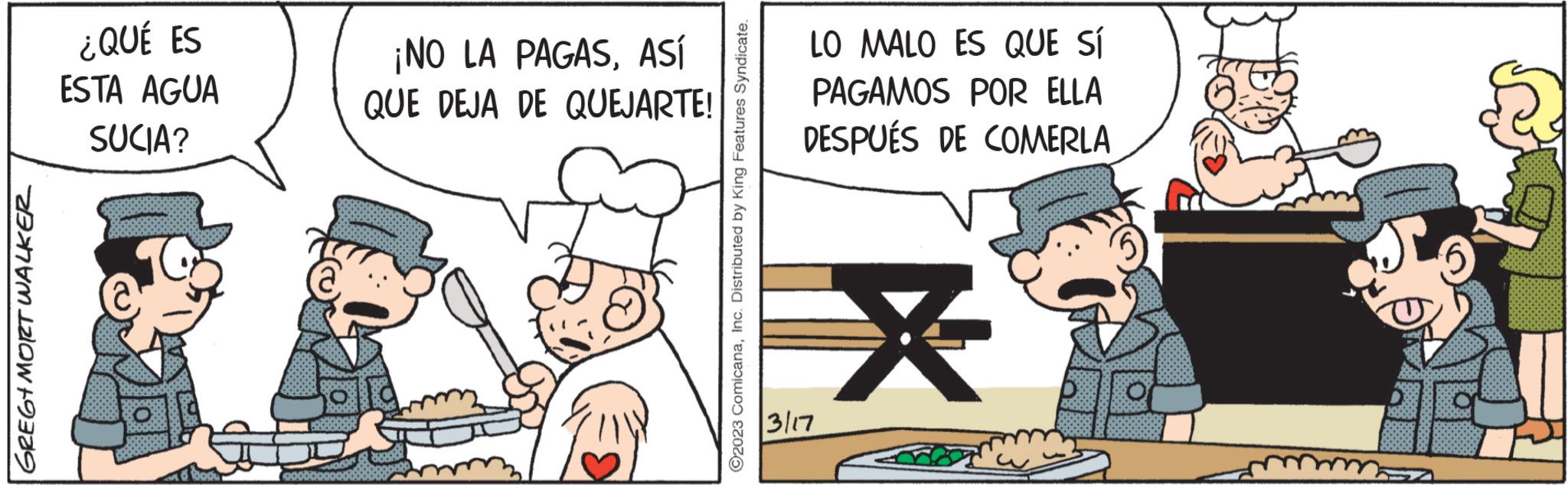 Conversation OCR: GREG+MORT WALKER ¿QUÉ ES ESTA AGUA SUCIA? Book ¡NO LA PAGASASÍ QUE DEJA DE QUEJARTE! ?2023 ComicanaInc. Distributed by King Features Syndicate. LO MALO ES QUE SÍ PAGAMOS POR ELLA DESPUÉS DE COMERLA * 3/17 ????? GREG + MORT WALKER ¿ QUÉ ES ESTA AGUA SUCIA ? Book ¡ NO LA PAGASASÍ QUE DEJA DE QUEJARTE ! ?2023 ComicanaInc. Distributed by King Features Syndicate . LO MALO ES QUE SÍ PAGAMOS POR ELLA DESPUÉS DE COMERLA * 3/17 ?????