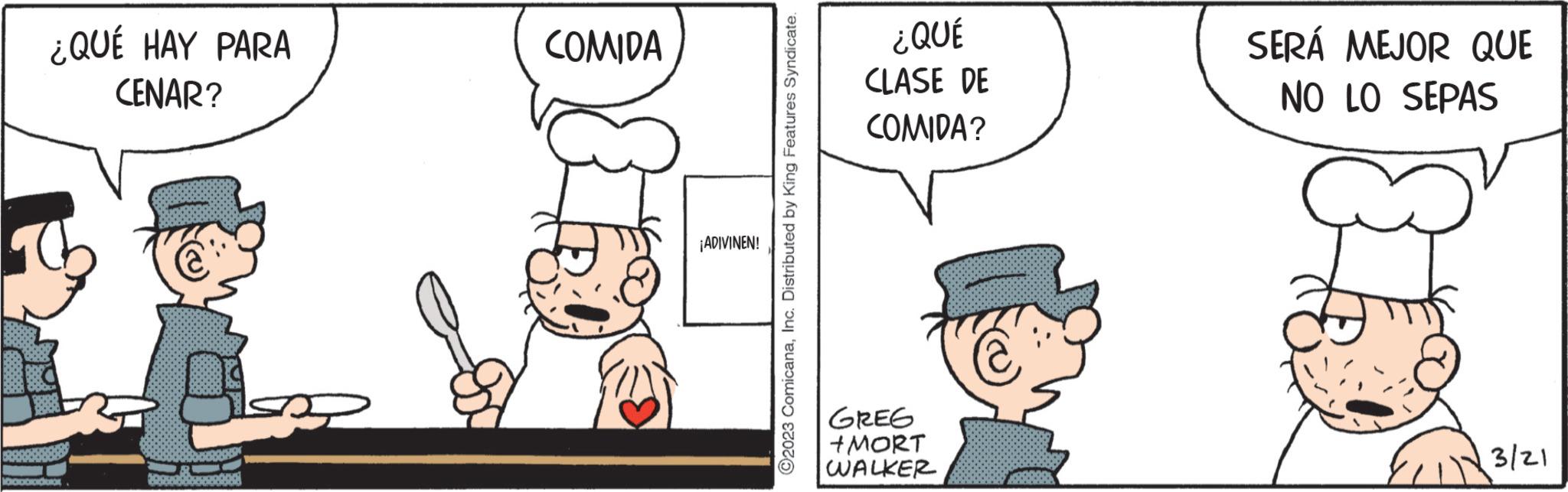Fictional character OCR: ¿QUÉ HAY PARA CENAR? Mocorondo 2005 COMIDA ¡ADIVINEN! ?2023 ComicanaInc. Distributed by King Features Syndicate. ¿QUÉ CLASE DE COMIDA? GREG +MORT WALKER SERÁ MEJOR QUE NO LO SEPAS 3/21 ¿ QUÉ HAY PARA CENAR ? Mocorondo 2005 COMIDA ¡ ADIVINEN ! ?2023 ComicanaInc. Distributed by King Features Syndicate . ¿ QUÉ CLASE DE COMIDA ? GREG + MORT WALKER SERÁ MEJOR QUE NO LO SEPAS 3/21