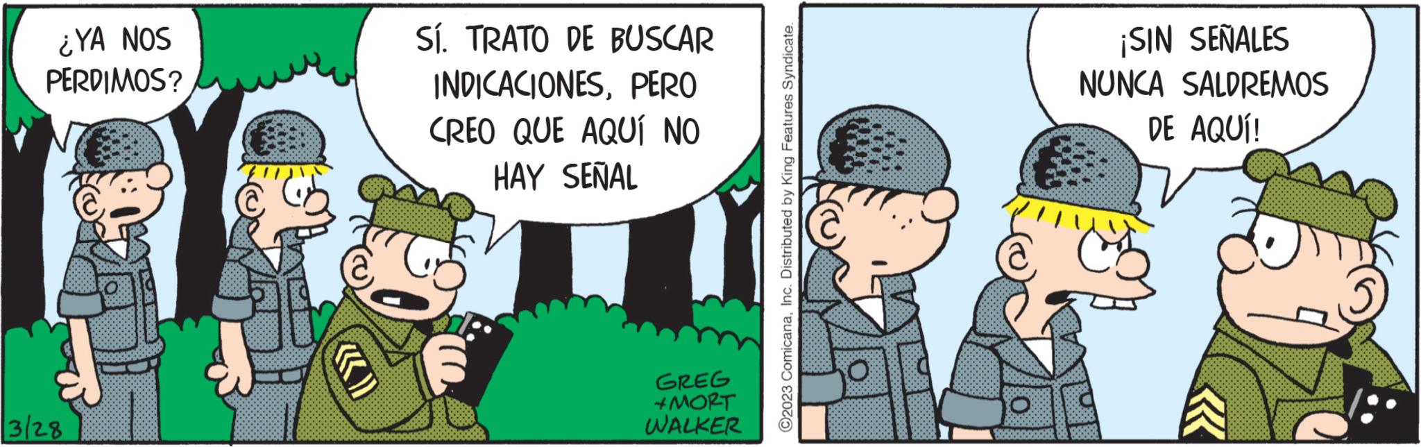 Adaptation OCR: ¿YA NOS PERDIMOS? 3/28 SÍ. TRATO DE BUSCAR INDICACIONESPERO CREO QUE AQUÍ NO HAY SEÑAL GREG +MORT WALKER ?2023 ComicanaInc. Distributed by King Features Syndicate. ¡SIN SEÑALES NUNCA SALDREMOS DE AQUÍ! « ¿ YA NOS PERDIMOS ? 3/28 SÍ . TRATO DE BUSCAR INDICACIONESPERO CREO QUE AQUÍ NO HAY SEÑAL GREG + MORT WALKER ?2023 ComicanaInc. Distributed by King Features Syndicate . ¡ SIN SEÑALES NUNCA SALDREMOS DE AQUÍ ! «
