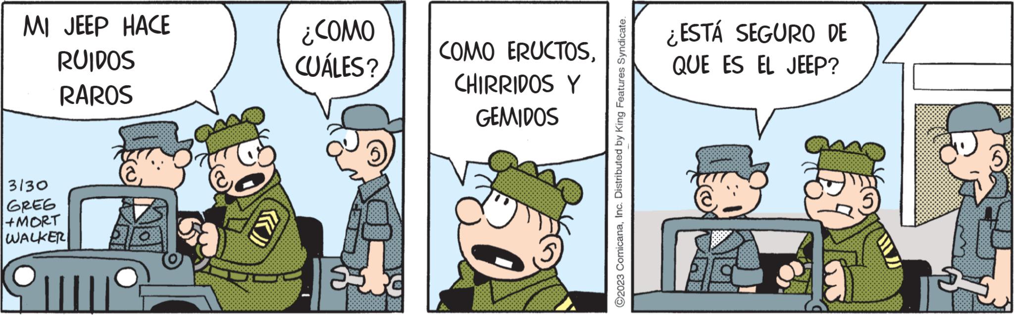 Humour OCR: MI JEEP HACE RUIDOS RAROS 3130 GREG +MORT WALKER KL ¿COMO CUÁLES? F COMO ERUCTOSCHIRRIDOS Y GEMIDOS ?2023 ComicanaInc. Distributed by King Features Syndicate. ¿ESTÁ SEGURO DE QUE ES EL JEEP? MI JEEP HACE RUIDOS RAROS 3130 GREG + MORT WALKER KL ¿ COMO CUÁLES ? F COMO ERUCTOSCHIRRIDOS Y GEMIDOS ?2023 ComicanaInc. Distributed by King Features Syndicate . ¿ ESTÁ SEGURO DE QUE ES EL JEEP ?