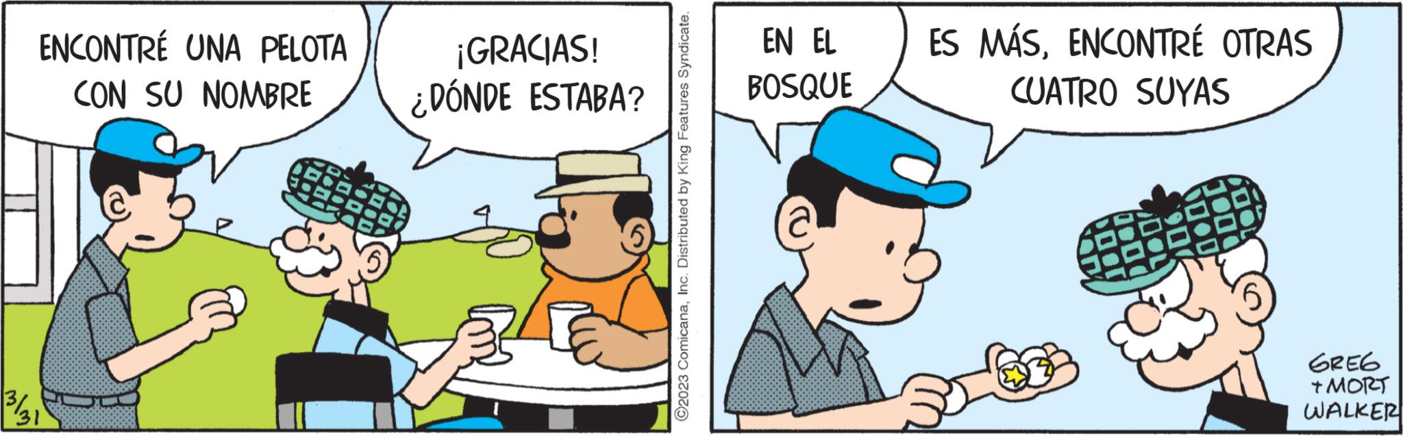 Illustration OCR: ENCONTRÉ UNA PELOTA CON SU NOMBRE 3/31 ¡GRACIAS! ¿DÓNDE ESTABA? ?2023 ComicanaInc. Distributed by King Features Syndicate. EN EL BOSQUE ES MÁSENCONTRÉ OTRAS CUATRO SUYAS 100 D GREG + MORT WALKER ENCONTRÉ UNA PELOTA CON SU NOMBRE 3/31 ¡ GRACIAS ! ¿ DÓNDE ESTABA ? ?2023 ComicanaInc. Distributed by King Features Syndicate . EN EL BOSQUE ES MÁSENCONTRÉ OTRAS CUATRO SUYAS 100 D GREG + MORT WALKER