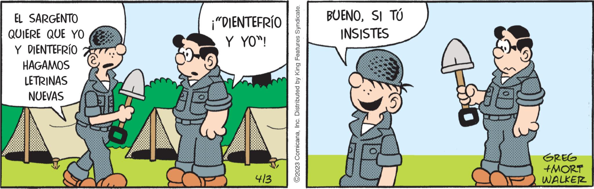 Interaction OCR: EL SARGENTO QUIERE QUE YO Y DIENTEFRÍO HAGAMOS LETRINAS NUEVAS ¡"DIENTEFRÍO Y YO"! 413 ?2023 ComicanaInc. Distributed by King Features Syndicate. BUENOSI TÚ INSISTES 1-80 GREG +MORT WALKER EL SARGENTO QUIERE QUE YO Y DIENTEFRÍO HAGAMOS LETRINAS NUEVAS ¡ " DIENTEFRÍO Y YO " ! 413 ?2023 ComicanaInc. Distributed by King Features Syndicate . BUENOSI TÚ INSISTES 1-80 GREG + MORT WALKER