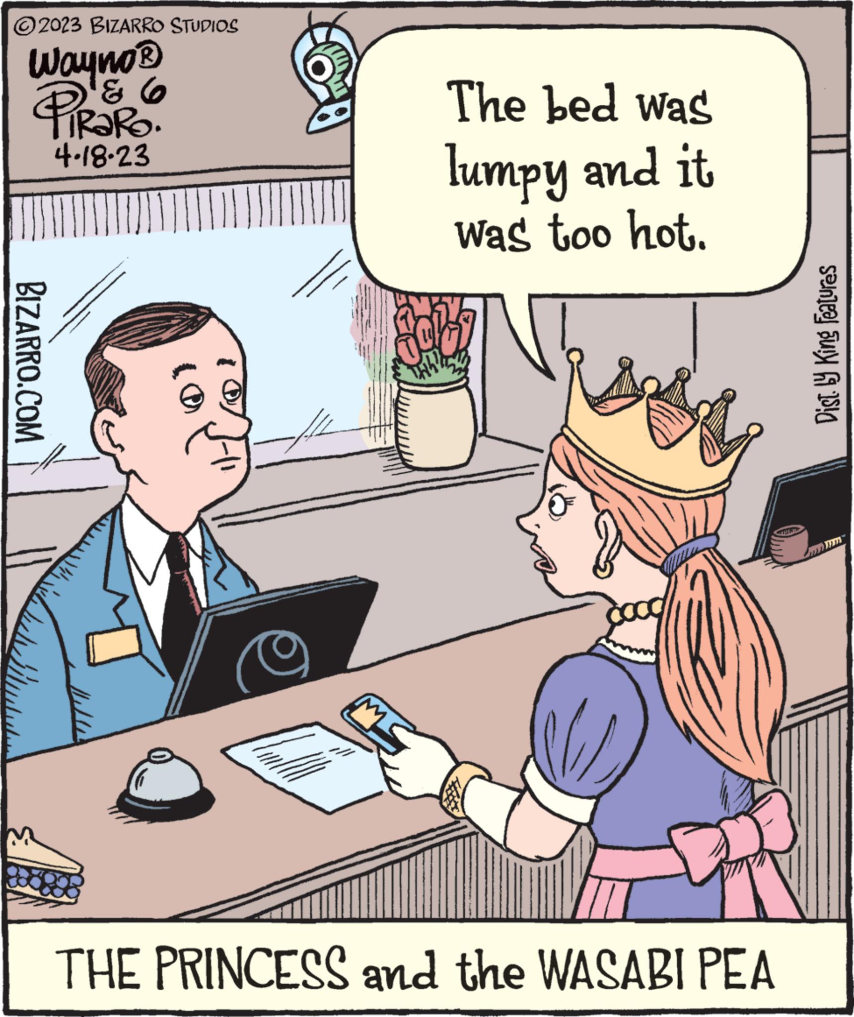 Font OCR: ?2023 BIZARRO STUDIOS Wayno? & 6 TIRARO. 4.18-23 BIZARRO.COM M The bed was lumpy and it was too hot. Ado THE PRINCESS and the WASABI PEA Dist. by King Features ?2023 BIZARRO STUDIOS Wayno? & 6 TIRARO . 4.18-23 BIZARRO.COM M The bed was lumpy and it was too hot . Ado THE PRINCESS and the WASABI PEA Dist . by King Features