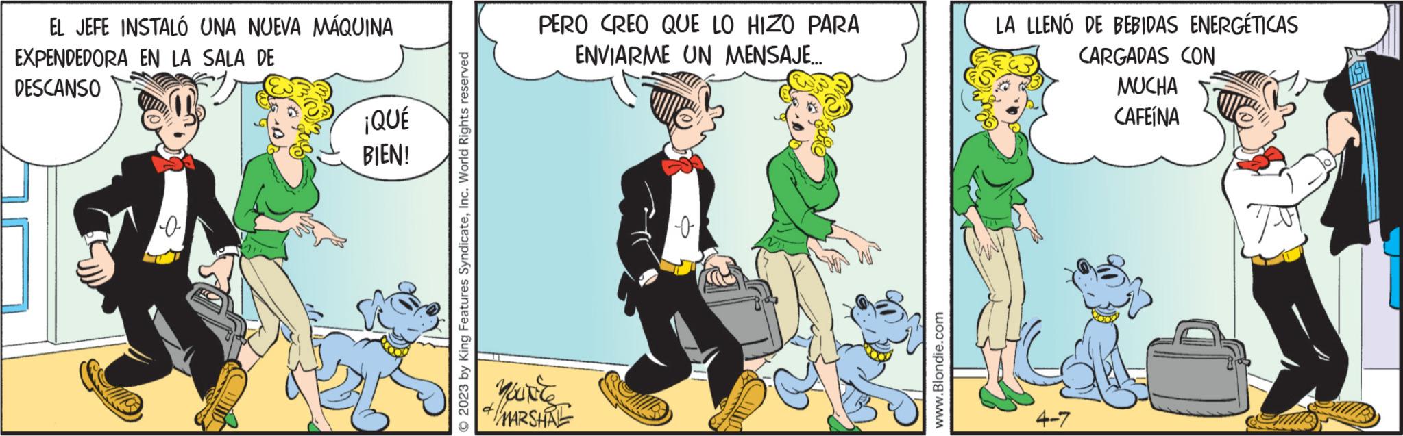 Conversation OCR: EL JEFE INSTALÓ UNA NUEVA MÁQUINA EXPENDEDORA EN LA SALA DE DESCANSO ¡QUÉ BIEN! © 2023 by King Features SyndicateInc. World Rights reserved PERO CREO QUE LO HIZO PARA ENVIARME UN MENSAJE.….. Youtle * MARSHAL -0 www.Blondie.com LA LLENO DE BEBIDAS ENERGÉTICAS CARGADAS CON MUCHA CAFEÍNA 4-7 EL JEFE INSTALÓ UNA NUEVA MÁQUINA EXPENDEDORA EN LA SALA DE DESCANSO ¡ QUÉ BIEN ! © 2023 by King Features SyndicateInc. World Rights reserved PERO CREO QUE LO HIZO PARA ENVIARME UN MENSAJE . … .. Youtle * MARSHAL -0 www.Blondie.com LA LLENO DE BEBIDAS ENERGÉTICAS CARGADAS CON MUCHA CAFEÍNA 4-7
