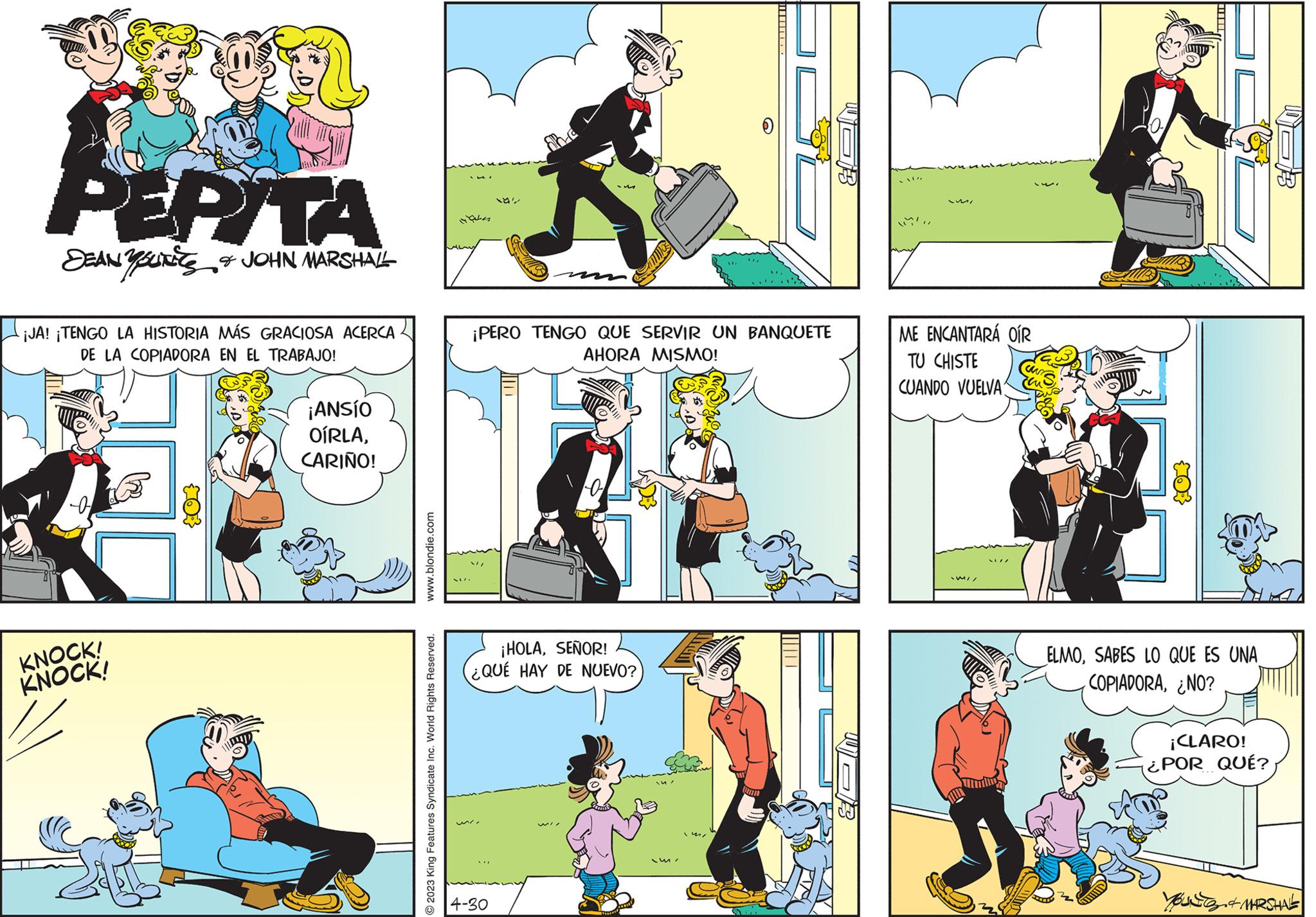 Sharing OCR: PEPITA DEAN YOU & JOHN MARSHALL ¡JA! ¡TENGO LA HISTORIA MÁS GRACIOSA ACERCA DE LA COPIADORA EN EL TRABAJO! KNOCK! KNOCK! ¡ANSIO OÍRLACARIÑO! www.blondie.com © 2023 King Features Syndicate Inc. World Rights Reserved. Has ? Coll ¡PERO TENGO QUE SERVIR UN BANQUETE AHORA MISMO! 4-30 ¡HOLASEÑOR! ¿QUÉ HAY DE NUEVO? m/ |||||| MI ME ENCANTARÁ OÍR TU CHISTE CUANDO VUELVA MI/ ELMOSABES LO QUE ES UNA COPIADORA¿NO? IIIID ¡CLARO! ¿POR QUÉ? IB You & MARSHAL PEPITA DEAN YOU & JOHN MARSHALL ¡ JA ! ¡ TENGO LA HISTORIA MÁS GRACIOSA ACERCA DE LA COPIADORA EN EL TRABAJO ! KNOCK ! KNOCK ! ¡ ANSIO OÍRLACARIÑO ! www.blondie.com © 2023 King Features Syndicate Inc. World Rights Reserved . Has ? Coll ¡ PERO TENGO QUE SERVIR UN BANQUETE AHORA MISMO ! 4-30 ¡ HOLASEÑOR ! ¿ QUÉ HAY DE NUEVO ? m / |||||| MI ME ENCANTARÁ OÍR TU CHISTE CUANDO VUELVA MI / ELMOSABES LO QUE ES UNA COPIADORA¿ NO ? IIIID ¡ CLARO ! ¿ POR QUÉ ? IB You & MARSHAL