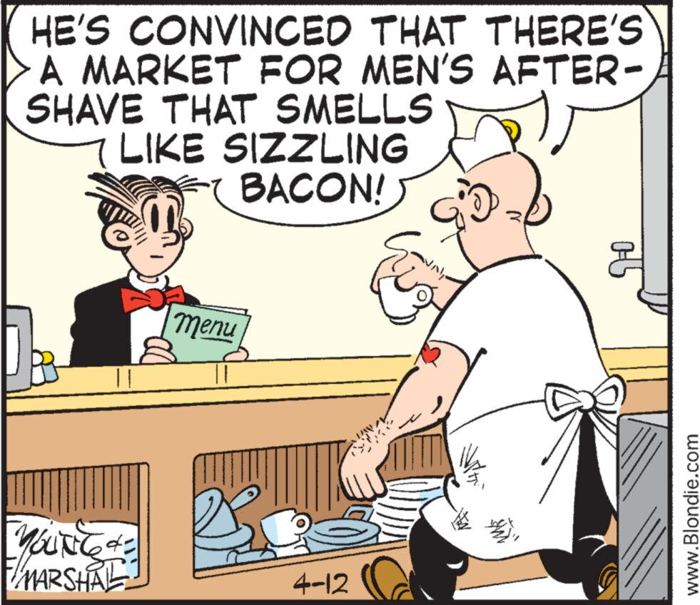 Mammal OCR: HE'S CONVINCED THAT THERE'S A MARKET FOR MEN'S AFTER- SHAVE THAT SMELLS LIKE SIZZLING BACON! YOUNG+= MARSHAL menu 4-12 ??? Al 10 www.Blondie.com HE'S CONVINCED THAT THERE'S A MARKET FOR MEN'S AFTER SHAVE THAT SMELLS LIKE SIZZLING BACON ! YOUNG + = MARSHAL menu 4-12 ??? Al 10 www.Blondie.com