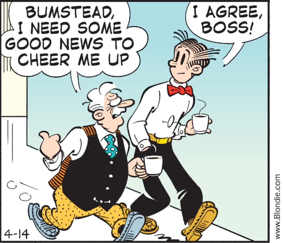 Parallel OCR: BUMSTEADI NEED SOME GOOD NEWS TO CHEER ME UP ? 4-14 I AGREEBOSS! www.Blondie.com BUMSTEADI NEED SOME GOOD NEWS TO CHEER ME UP ? 4-14 I AGREEBOSS ! www.Blondie.com