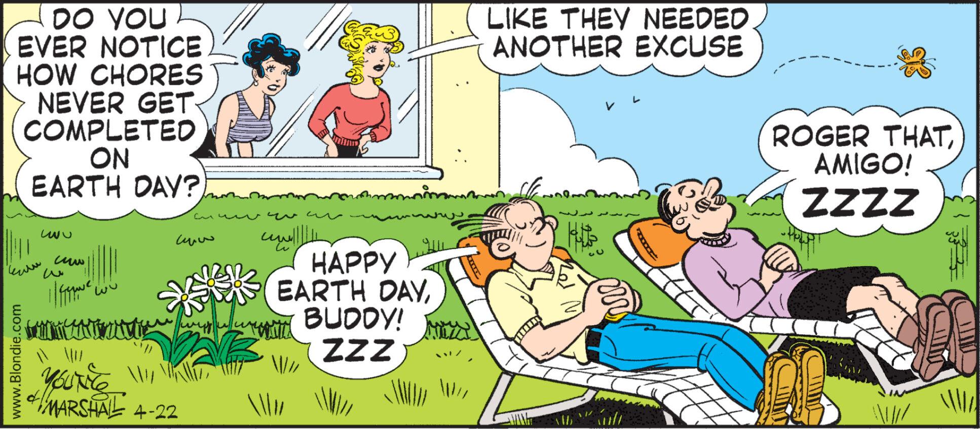 Friendship OCR: DO YOU EVER NOTICE HOW CHORES NEVER GET- COMPLETED ON EARTH DAY? www www.Blondie.com www. w il feve ????www YOU'RE !!! MARSHAL 4-22 ** ?? ???? w ??? ??? HAPPY EARTH DAYBUDDY! ZZZ LIKE THEY NEEDED ANOTHER EXCUSE V ROGER THATAMIGO! ZZZZ ///// M DO YOU EVER NOTICE HOW CHORES NEVER GET COMPLETED ON EARTH DAY ? www www.Blondie.com www . w il feve ????www YOU'RE !!! MARSHAL 4-22 ** ?? ???? w ??? ??? HAPPY EARTH DAYBUDDY ! ZZZ LIKE THEY NEEDED ANOTHER EXCUSE V ROGER THATAMIGO ! ZZZZ ///// M