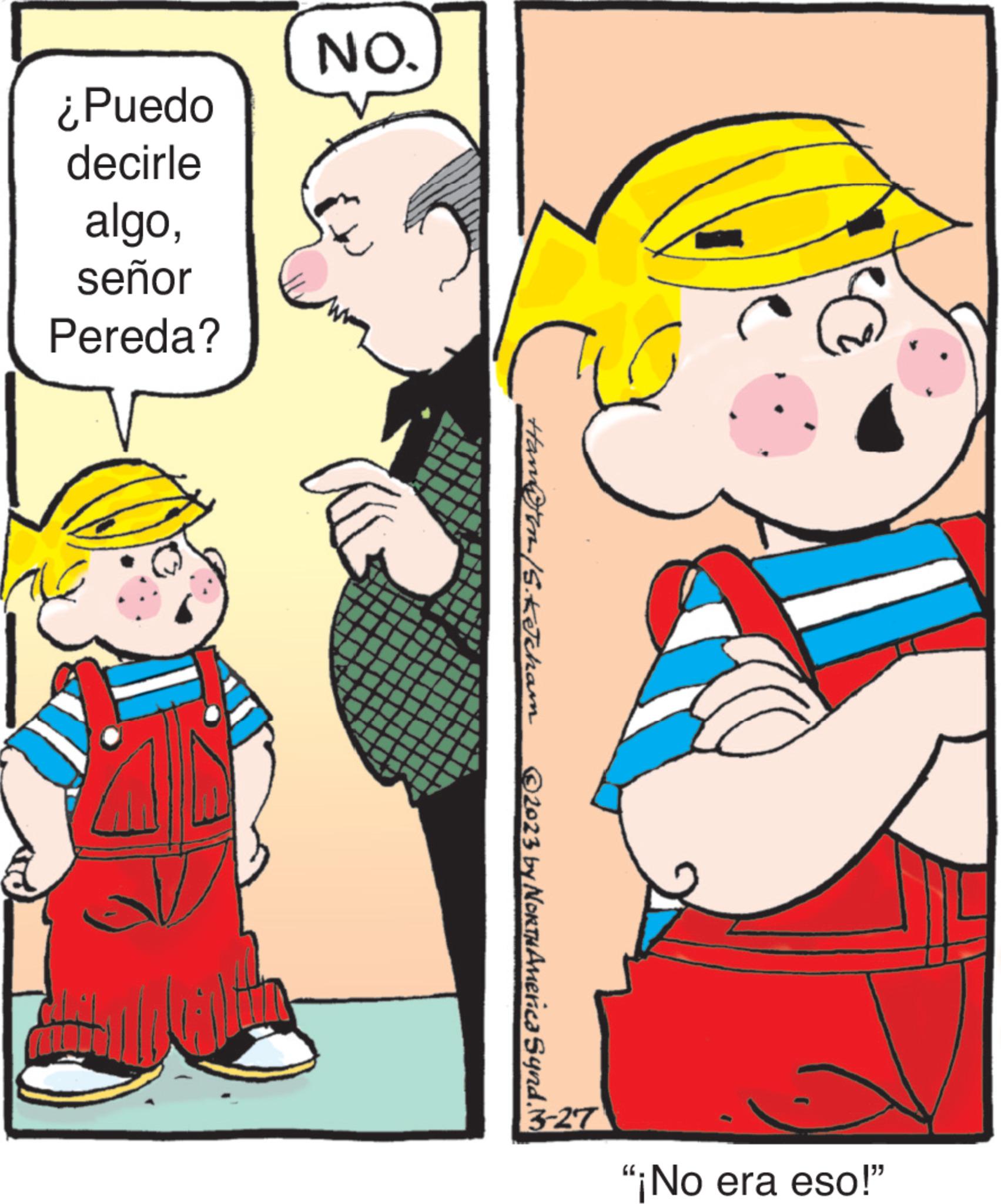 People OCR: ¿Puedo decirle algoseñor Pereda? Bak NO. Hann /S.Ketcham 2023 by NORTH America Synd.i 3-27 "¡No era eso!" ¿ Puedo decirle algoseñor Pereda ? Bak NO . Hann /S.Ketcham 2023 by NORTH America Synd.i 3-27 " ¡ No era eso ! "