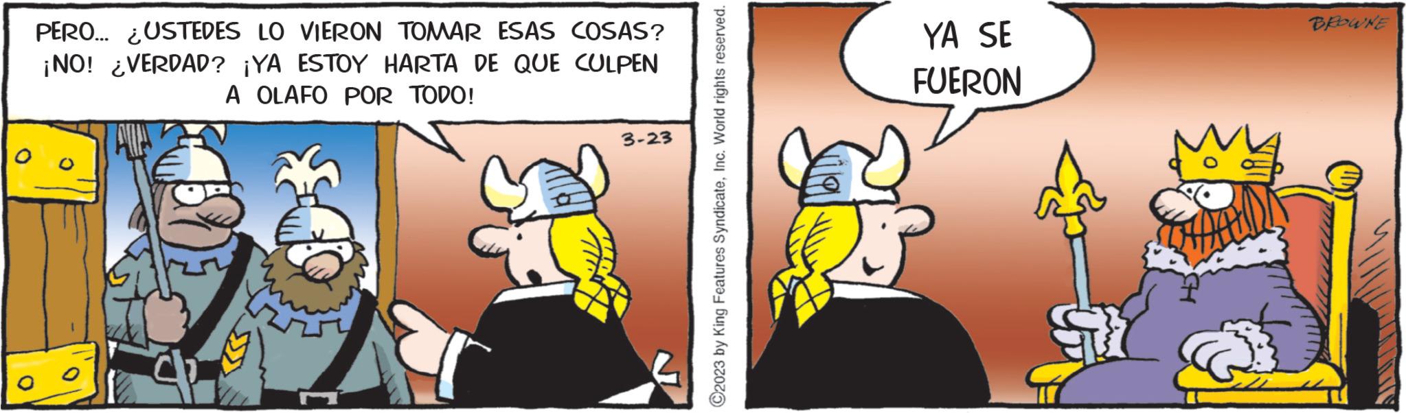 Fictional character OCR: O PERO... ¿USTEDES LO VIERON TOMAR ESAS COSAS? ¡NO! ¿VERDAD? ¡YA ESTOY HARTA DE QUE CULPEN A OLAFO POR TODO! 0 3-23 C2023 by King Features SyndicateInc. World rights reserved. YA SE FUERON C BROWNE O PERO ... ¿ USTEDES LO VIERON TOMAR ESAS COSAS ? ¡ NO ! ¿ VERDAD ? ¡ YA ESTOY HARTA DE QUE CULPEN A OLAFO POR TODO ! 0 3-23 C2023 by King Features SyndicateInc. World rights reserved . YA SE FUERON C BROWNE