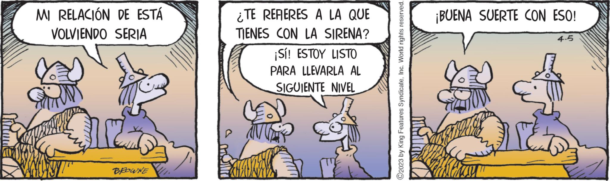 Fiction OCR: MI RELACIÓN DE ESTÁ VOLVIENDO SERIA BROWNE ¿TE REFERES A LA QUE TIENES CON LA SIRENA? ¡Sí! ESTOY LISTO PARA LLEVARLA AL SIGUIENTE NIVEL ?2023 by King Features SyndicateInc. World rights reserved. ¡BUENA SUERTE CON ESO! 4-5 MI RELACIÓN DE ESTÁ VOLVIENDO SERIA BROWNE ¿ TE REFERES A LA QUE TIENES CON LA SIRENA ? ¡ Sí ! ESTOY LISTO PARA LLEVARLA AL SIGUIENTE NIVEL ?2023 by King Features SyndicateInc. World rights reserved . ¡ BUENA SUERTE CON ESO ! 4-5