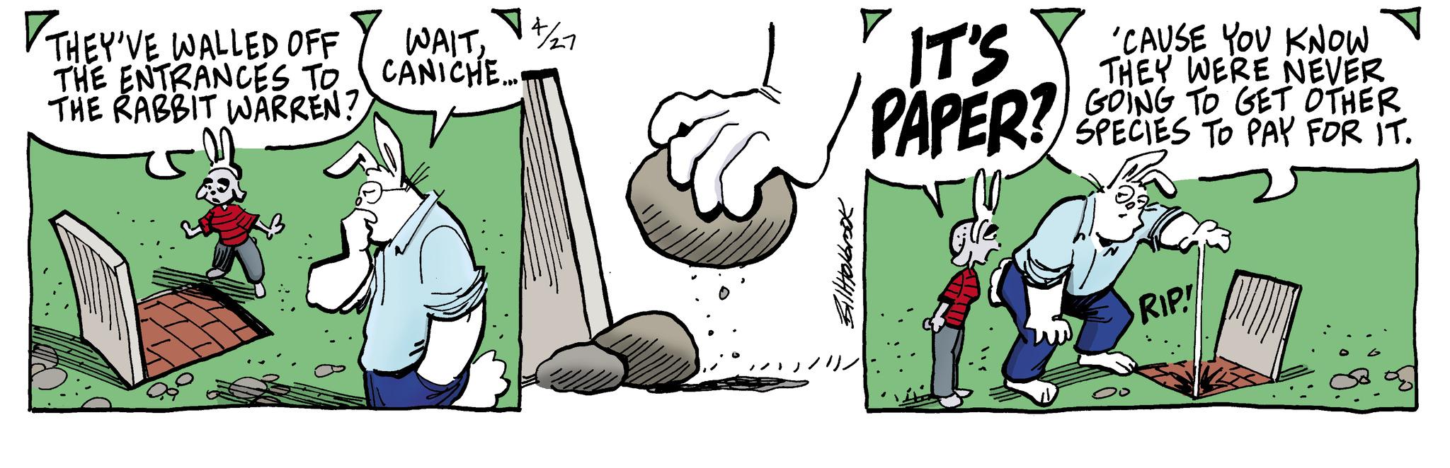 Art OCR: THEY'VE WALLED OFF THE ENTRANCES TO THE RABBIT WARREN? 14/27 WAITCANICHE... Billtolbrook 7 IT'S PAPER? gle 'CAUSE YOU KNOW THEY WERE NEVER GOING TO GET OTHER SPECIES TO PAY FOR IT. 00 RIP! THEY'VE WALLED OFF THE ENTRANCES TO THE RABBIT WARREN ? 14/27 WAITCANICHE ... Billtolbrook 7 IT'S PAPER ? gle ' CAUSE YOU KNOW THEY WERE NEVER GOING TO GET OTHER SPECIES TO PAY FOR IT . 00 RIP !