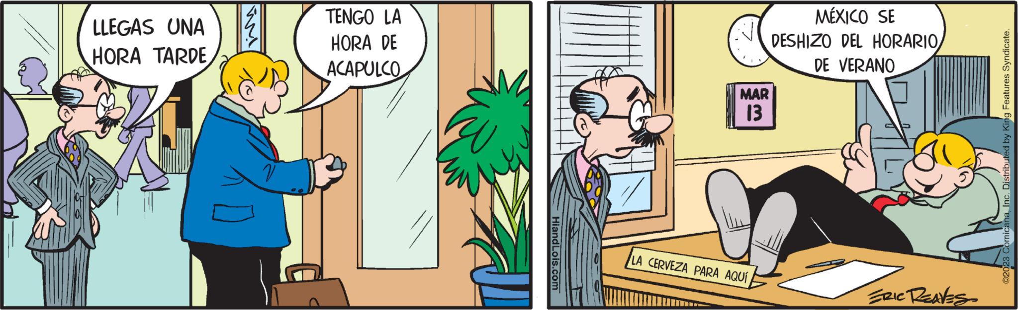 Tree OCR: LLEGAS UNA HORA TARDE TENGO LA HORA DE ACAPULCO HiandLois.com MAR 13 LA CERVEZA PARA AQUÍ MÉXICO SE DESHIZO DEL HORARIODE VERANO ERIC REAVES ©2023 ComicanaInc. Distributed by King Features Syndicate. LLEGAS UNA HORA TARDE TENGO LA HORA DE ACAPULCO HiandLois.com MAR 13 LA CERVEZA PARA AQUÍ MÉXICO SE DESHIZO DEL HORARIODE VERANO ERIC REAVES © 2023 ComicanaInc. Distributed by King Features Syndicate .