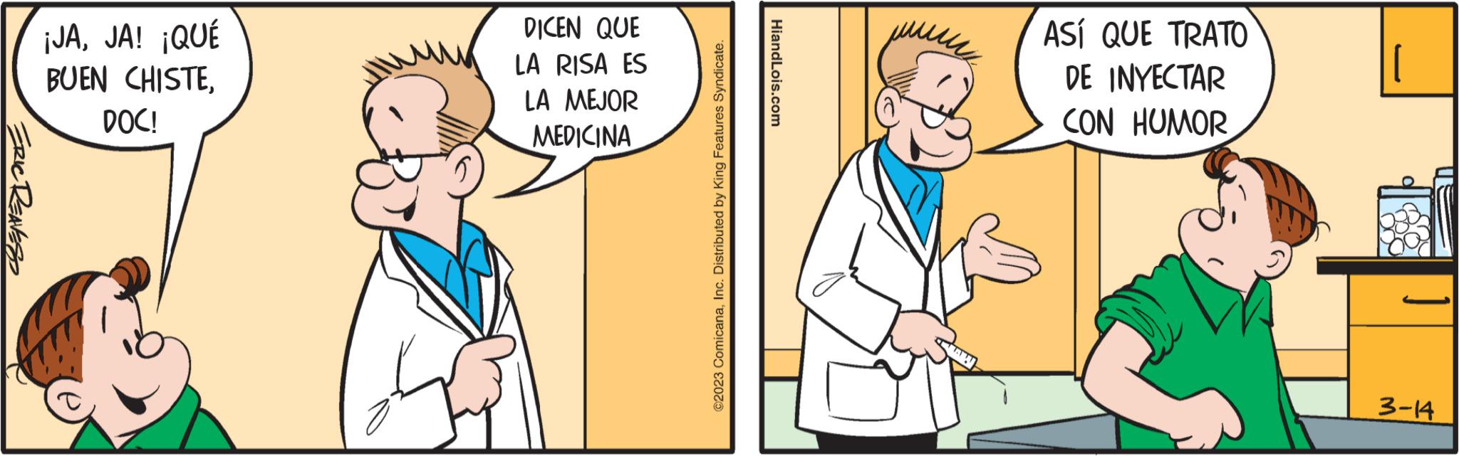 Interaction OCR: ERIC REAVESS ¡JAJA! ¡QUÉ BUEN CHISTEDOC! DICEN QUE LA RISA ES LA MEJOR MEDICINA ©2023 ComicanaInc. Distributed by King Features Syndicate. HiandLois.com ASÍ QUE TRATO DE INYECTAR CON HUMOR WO 1001 3-14 u ERIC REAVESS ¡ JAJA ! ¡ QUÉ BUEN CHISTEDOC ! DICEN QUE LA RISA ES LA MEJOR MEDICINA © 2023 ComicanaInc. Distributed by King Features Syndicate . HiandLois.com ASÍ QUE TRATO DE INYECTAR CON HUMOR WO 1001 3-14 u