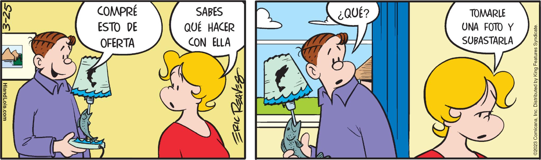 Happy OCR: 3-25 Hiand Lois.com COMPRÉ ESTO DE OFERTA SABES QUÉ HACER CON ELLA ERIC REAVES ¿QUÉ? TOMARLE UNA FOTO Y SUBASTARLA @2023 ComicanaInc. Distributed by King Features Syndicate. 3-25 Hiand Lois.com COMPRÉ ESTO DE OFERTA SABES QUÉ HACER CON ELLA ERIC REAVES ¿ QUÉ ? TOMARLE UNA FOTO Y SUBASTARLA @ 2023 ComicanaInc. Distributed by King Features Syndicate .