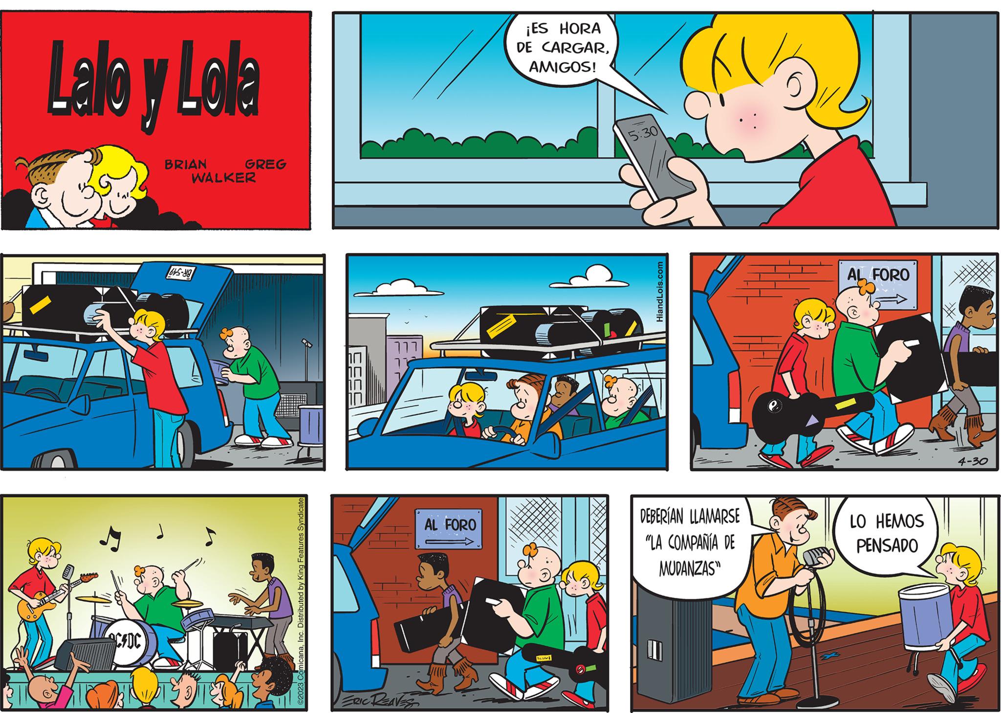 Comic book OCR: IL Lalo y Lola CFDC BRIAN GREG WALKER 645-88 ©2023 ComicanaInc. Distributed by King Features Syndicate 5555 ERIC REAVES AL FORO ¡ES HORA DE CARGARAMIGOS! 5:30 HiandLois.com DEBERÍAN LLAMARSE "LA COMPAÑÍA DE MUDANZAS AL FORO LO HEMOS PENSADO 4-30 IL Lalo y Lola CFDC BRIAN GREG WALKER 645-88 © 2023 ComicanaInc. Distributed by King Features Syndicate 5555 ERIC REAVES AL FORO ¡ ES HORA DE CARGARAMIGOS ! 5:30 HiandLois.com DEBERÍAN LLAMARSE " LA COMPAÑÍA DE MUDANZAS AL FORO LO HEMOS PENSADO 4-30