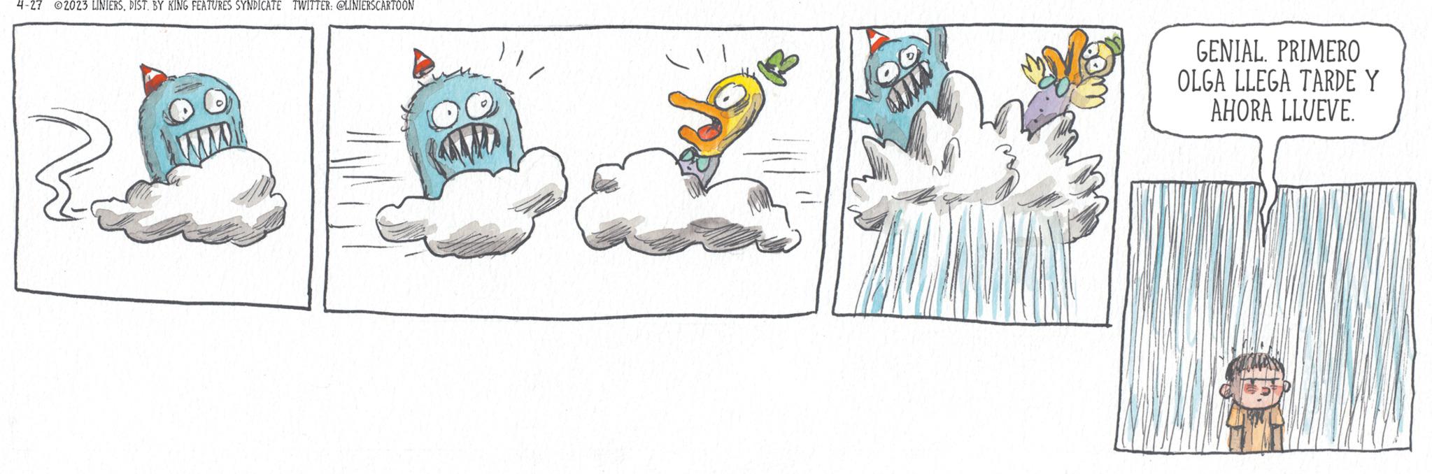 Painting OCR: 4-27 2023 LINIERSDIST. BY KING FEATURES SYNDICATE TWITTER: @LINIERSCARTOON GENIAL. PRIMERO OLGA LLEGA TARDE Y AHORA LLUEVE. 4-27 2023 LINIERSDIST . BY KING FEATURES SYNDICATE TWITTER : @LINIERSCARTOON GENIAL . PRIMERO OLGA LLEGA TARDE Y AHORA LLUEVE .