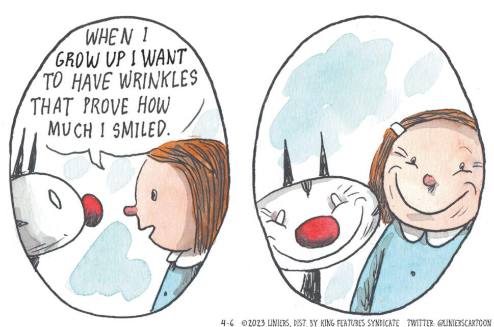 White OCR: WHEN 1 GROW UP I WANT TO HAVE WRINKLES THAT PROVE HOW MUCH I SMILED. 4-6 02023 LINIERSDIST. BY KING FEATURES SYNDICATE TWITTER: @LINIERSCARTOON WHEN 1 GROW UP I WANT TO HAVE WRINKLES THAT PROVE HOW MUCH I SMILED . 4-6 02023 LINIERSDIST . BY KING FEATURES SYNDICATE TWITTER : @LINIERSCARTOON