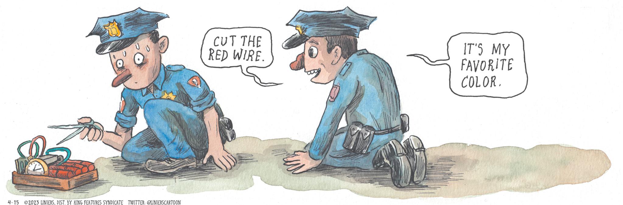 Animated cartoon OCR: 4-15 2023 LINIERSDIST. BY KING FEATURES SYNDICATE TWITTER: @LINIERSCARTOON CUT THE RED WIRE. IT'S MY FAVORITE COLOR. 4-15 2023 LINIERSDIST . BY KING FEATURES SYNDICATE TWITTER : @LINIERSCARTOON CUT THE RED WIRE . IT'S MY FAVORITE COLOR .