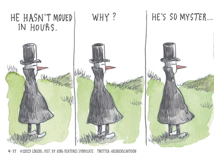 Painting OCR: HE HASN'T MOVED IN HOURS. ????? www WHY? ??? 4-17 2023 LINIERSDIST. BY KING FEATURES SYNDICATE TWITTER: @LINIERSCARTOON HE'S SO MYSTER... suun ??? HE HASN'T MOVED IN HOURS . ????? www WHY ? ??? 4-17 2023 LINIERSDIST . BY KING FEATURES SYNDICATE TWITTER : @LINIERSCARTOON HE'S SO MYSTER ... suun ???