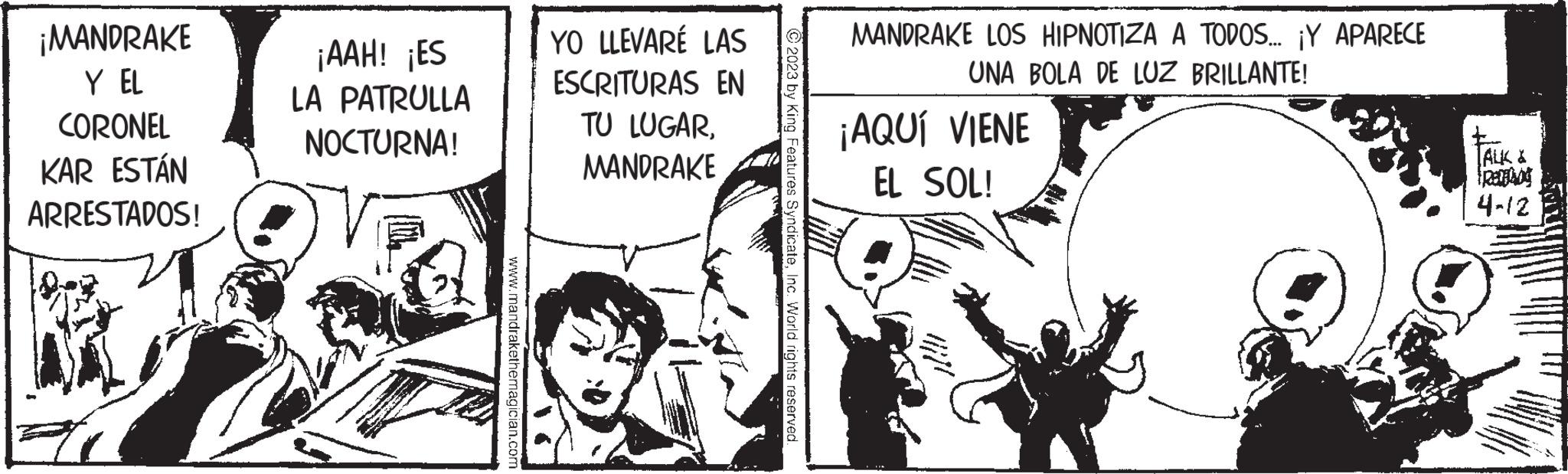 Parallel OCR: ¡MANDRAKE Y EL CORONEL KAR ESTÁN ARRESTADOS! 10-2 ¡AAH! ¡ES LA PATRULLA NOCTURNA! www.mandrakethemagician.com YO LLEVARÉ LAS ESCRITURAS EN TU LUGARMANDRAKE © 2023 by King Features SyndicateInc. World rights reserved. MANDRAKE LOS HIPNOTIZA A TODOS... ¡Y APARECE UNA BOLA DE LUZ BRILLANTE! ¡AQUÍ VIENE EL SOL! TALK & Frenging 4-12 ¡ MANDRAKE Y EL CORONEL KAR ESTÁN ARRESTADOS ! 10-2 ¡ AAH ! ¡ ES LA PATRULLA NOCTURNA ! www.mandrakethemagician.com YO LLEVARÉ LAS ESCRITURAS EN TU LUGARMANDRAKE © 2023 by King Features SyndicateInc. World rights reserved . MANDRAKE LOS HIPNOTIZA A TODOS ... ¡ Y APARECE UNA BOLA DE LUZ BRILLANTE ! ¡ AQUÍ VIENE EL SOL ! TALK & Frenging 4-12